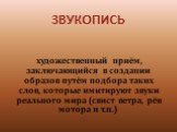 Звукопись. художественный приём, заключающийся в создании образов путём подбора таких слов, которые имитируют звуки реального мира (свист ветра, рёв мотора и т.п.)