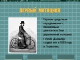 ПЕРВЫЙ МОТОЦИКЛ. Первым средством передвижения с бензиновым двигателем был деревянный мотоцикл. Готлиб Даймлер создал его в 1885 году в Германии.