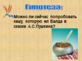 Можно ли сейчас попробовать кашу, которую ел Балда в сказке А.С.Пушкина? Гипотеза: