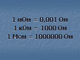 1 мОм = 0,001 Ом 1 кОм = 1000 Ом 1 Мом = 1000000 Ом