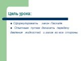 Цель урока: Сформулировать закон Паскаля. Опытным путем доказать передачу давления жидкостей и газов во все стороны.