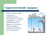 Гидростатический парадокс. Закон Паскаля имеет интересное следствие: вне зависимости от формы и размеров сосуда давление внутри жидкости на одной и той же глубине одинаково. Докажем это утверждение