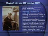 Первый лётчик (13 ноября 1907). Первым человеком, поднявшимся в воздух на вертолёте, был французский производитель велосипедов Поль Корню. 13 ноября 1907 он построил вертолёт, поднявший его вертикально в воздух на высоту 50 см и провисевший в воздухе 20 секунд. Основное достижение Корню состояло в п