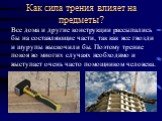 Как сила трения влияет на предметы? Все дома и другие конструкции рассыпались бы на составляющие части, так как все гвозди и шурупы выскочили бы. Поэтому трение покоя во многих случаях необходимо и выступает очень часто помощником человека.