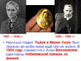 1867 – 1934г.г. 1859 – 1906 гг. Научный подвиг Пьера и Марии Кюри был признан во всём мире ещё при их жизни. В 1903 году совместно с Анри Беккерелем удостоены Нобелевской премии по физике.