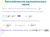 Теплоёмкости одноатомных газов. Так как энергия одной молекулы идеального газа. , то внутренняя энергия одного моля идеального газа равна. Внутренняя энергия произвольного количества газа: Её изменение: Теплоёмкости одноатомных газов СV и СР: