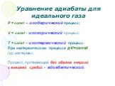 Уравнение адиабаты для идеального газа. P = const – изобарический процесс; V = const - изохорический процесс; T = const – изотермический процесс. При изотермическом процессе pV=const (ур. изотермы). Процесс, протекающий без обмена энергий с внешней средой – адиабатический.