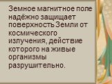 Земное магнитное поле надёжно защищает поверхность Земли от космического излучения, действие которого на живые организмы разрушительно.