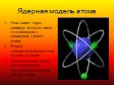 Ядерная модель атома. Атом имеет ядро, размеры которого малы по сравнению с размерами самого атома. В ядре сконцентрирована почти вся масса атома. Отрицательный заряд всех электронов распределен по всему объему атома.