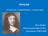 Эпиграф. «Я мыслю, следовательно, я существую» Рене Декарт (Французский философ и математик 1590-1650)
