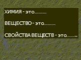 ХИМИЯ - это……… ВЕЩЕСТВО - это……… СВОЙСТВА ВЕЩЕСТВ - это……..