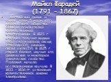 Майкл Фарадей (1791 - 1867). Английский физик и химик, член Лондонского королевского общества. Один из основателей количественной электрохимии. В 1823 г. впервые получил жидкие хлор, сероводород, оксид углерода(IV), аммиак, оксид азота(IV). В 1825 г. открыл бензол, изучил его физические и некоторые 