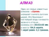 АЛМАЗ. Один из самых известных алмазов - «Орлов» украшает скипетр русских царей. Это бриллиант чистейшей воды синевато-зеленого оттенка , размеры его 25х32х35 мм, а масса 194,8 карата. 1 карат равен 0,2 грамма.