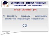 Составление формул бинарных соединений по названию. оксид углерода (IV). 1) Записать символы химических элементов образующих соединение: СО