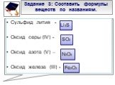 Задание 3: Составить формулы веществ по названиям. Сульфид лития - Оксид серы (IV) - Оксид азота (V) – Оксид железа (III) -. Li2S SO2 N2O5 Fe2O3