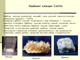 Карбонат кальция (углекислый кальций) —соль угольной кислоты и кальция. Химическая формула — CaCO3. В природе карбонат кальция встречается в виде минералов — кальцита, арагонита и ватерита. Карбонат кальция является главной составной частью известняка, мела и мрамора. Карбонат кальция нерастворим в 