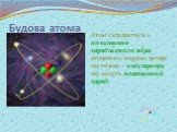 Будова атома. Атом складається з позитивно зарядженого ядра, оточеного хмарою легких частинок – електронів, які мають негативний заряд.