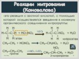 Реакции нитрования (Коновалова). -это реакция с азотной кислотой, с помощью которой осуществляется введение в молекулу органического соединения нитрогруппы: СН3─СН2─СН3 пропан. NO2 I СН3─СН─СН3 + Н2O 2-нитропропан. H H I I Н─С─С─Н + HO─NO2 I I H H этан. H H I I Н─С─С─NO2 + H2O I I H H нитроэтан. СН3