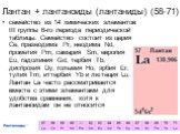 Лантан + лантаноиды (лантаниды) (58-71). семейство из 14 химических элементов III группы 6-го периода периодической таблицы. Семейство состоит из церия Ce, празеодима Pr, неодима Nd, прометия Pm, самария Sm, европия Eu, гадолиния Gd, тербия Tb, диспрозия Dy, гольмия Ho, эрбия Er, тулия Tm, иттербия 