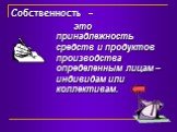 Собственность -. это принадлежность средств и продуктов производства определенным лицам – индивидам или коллективам.