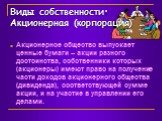 Виды собственности: Акционерная (корпорация). Акционерное общество выпускает ценные бумаги – акции разного достоинства, собственники которых (акционеры) имеют право на получение части доходов акционерного общества (дивиденда), соответствующей сумме акции, и на участие в управлении его делами.