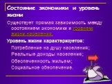 Состояние экономики и уровень жизни. Существует прямая зависимость между состоянием экономики и уровнем жизни населения. Уровень жизни характеризуется: Потребление на душу населения; Реальные доходы населения; Обеспеченность жильем; Социальное обеспечение.