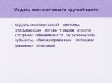 Модель экономического кругооборота. модель экономической системы, описывающая потоки товаров и услуг, которыми обмениваются экономические субъекты, сбалансированные потоками денежных платежей.