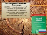 Лесной кодекс Российской Федерации (ЛК РФ) — кодифицированный нормативно-правовой акт, являющийся основным источником, регулирующим отношения в сфере лесопользования в России.