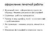 оформление печатной работы. Титульный лист оформляется строго по образцу. Никаких рисунков и фотографий Страницы работы нумеруются. Размер и вид шрифта, поля – в соответствии с требованиями. На страницах – никаких узоров, виньеток и т.п. Минимум фотографий в печатном тексте.