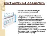 ROCS WHITENING «БЕЛЫЙ СТИХ». Его действие основанно на сочетании 3 технологий: - ферментативное удаление пигментов- является самым щадящим способом возвращения зубам естественной белизны - микрочастицы диоксида кремния полируют эмаль, придавая блеск - минеральный комплекс и ксилит обеспечивают актив