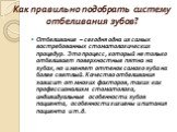 Как правильно подобрать систему отбеливания зубов? Отбеливание – сегодня одна из самых востребованных стоматологических процедур. Это процесс, который не только отбеливает поверхностные пятна на зубах, но и меняет оттенок самого зуба на более светлый. Качество отбеливания зависит от многих факторов,