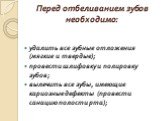 Перед отбеливанием зубов необходимо: удалить все зубные отложения (мягкие и твердые); провести шлифовку и полировку зубов; вылечить все зубы, имеющие кариозные дефекты (провести санацию полости рта);