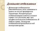 Домашнее отбеливание. Домашнее отбеливание рекомендовано, если изменение в цвете не носит чрезмерного характера. Концентрация отбеливающего агента в таком случае в 10 раз ниже, чем при профессиональном отбеливании. В любом случае, домашнее отбеливание проводится под контролем врача.