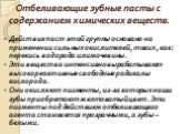 Отбеливающие зубные пасты с содержанием химических веществ. Действие паст этой группы основано на применении сильных окислителей, таких, как: перекись водорода или мочевины. Эти вещества интенсивно вырабатывают высокореактивные свободные радикалы кислорода. Они окисляют пигменты, из-за которых наши 