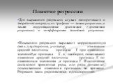 Понятие регрессии. Для выражения регрессии служат эмпирические и теоретические ряды, их графики — линии регрессии, а также корреляционные уравнения (уравнения регрессии) и коэффициент линейной регрессии. Показатели регрессии выражают корреляционную связь двусторонне, учитывая изменение средней велич