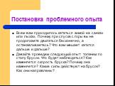 Постановка проблемного опыта. Всем вам приходилось кататься зимой на санках или лыжах. Почему при спуске с горы вы не продолжаете двигаться бесконечно, а останавливаетесь? Что вам мешает катится дальше и дальше? Давайте проведем следующий опыт: толкнем по столу брусок. Что будет наблюдаться? Как изм