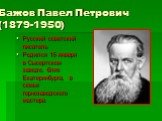 Бажов Павел Петрович (1879-1950). Русский советский писатель Родился 15 января в Сысертском заводе, близ Екатеринбурга, в семье горнозаводского мастера.
