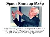 Эрнст Вальтер Майр. американский ученный эволюционист, который в 1964 году в книге “Популяция, виды, эволюция” выделил основные пути видообразования.