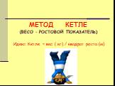 МЕТОД КЕТЛЕ (ВЕСО – РОСТОВОЙ ПОКАЗАТЕЛЬ). Идекс Кетле = вес ( кг) / квадрат роста (м)