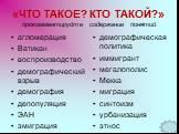 «ЧТО ТАКОЕ? КТО ТАКОЙ?» прокомментируйте содержание понятий. агломерация Ватикан воспроизводство демографический взрыв демография депопуляция ЭАН эмиграция. демографическая политика иммигрант мегалополис Мекка миграция синтоизм урбанизация этнос