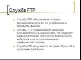Служба FTP. Служба FTP обеспечивает полную функциональность IIS по управлению и обработке файлов. Cлужбы FTP поддерживает изоляцию пользователей на уровне узла, что помогает администраторам обеспечить безопасность веб-узлов и их использование на коммерческой основе. Служба FTP запускается как файл F
