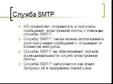 Служба SMTP. IIS позволяет отправлять и получать сообщения электронной почты с помощью службы SMTP. Службу SMTP также можно использовать для получения сообщений с отзывами от клиентов веб-узла. Служба SMTP не обеспечивает полной функциональности служб электронной почты. Служба SMTP запускается как ф