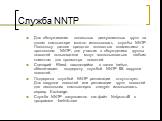 Служба NNTP. Для обслуживания локальных дискуcсионных групп на одном компьютере можно использовать службы NNTP. Поскольку данное средство полностью совместимо с протоколом NNTP, для участия в обсуждениях группы новостей пользователи могут воспользоваться любым клиентом для просмотра новостей. Сценар