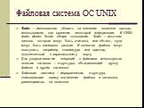 Файловая система ОС UNIX. Файл – именованная область на внешнем носителе данных, используемая для хранения некоторой информации. В UNIX файл имеет более общее толкование. Файл – источник данных, которые могут быть считаны, или объект, куда могут быть записаны данные. В качестве файлов могут выступат