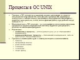 Процессы в ОС UNIX. Процесс в ОС создается в процессе запуска приложения со стороны пользователя или самой ОС. Для каждого процесса ОС характерны совокупность набора команд процессора и ассоциированных ресурсов – адресное пространство, стеки, используемые файлы и устройства ввода-вывода и т.п. Много