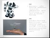 2004 Robosapien — робот-биоморф, управляемый посредством инфракрасного пульта. Есть 67 команд, в том числе для хватания и бросания. 2005 Seiko Epson Micro Flying Robot Helicopter - самый крошечный в мире летающий робот весит всего 8,9 г, у него четыре актуатора и два ротора, балансирующие в полете.