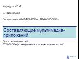 Составляющие мультимедиа-приложений. Кафедра ИСКТ В.П.Васильков Дисциплина «МУЛЬТИМЕДИА ТЕХНОЛОГИИ». Для специальностей 071900 "Информационные системы и технологии"