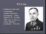 Кто он…. Карбышев Дмитрий Михайлович - генерал-лейтенант инженерных войск. Родился 26 октября 1880 года в Омске в семье военного чиновника. Русский.