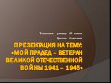 Презентация на тему: «Мой прадед – ветеран Великой Отечественной Войны 1941 – 1945». Выполнила ученица 4А класса Кротова Анастасия