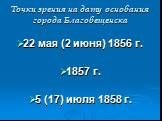 Точки зрения на дату основания города Благовещенска. 22 мая (2 июня) 1856 г. 1857 г. 5 (17) июля 1858 г.